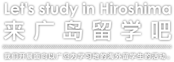 Let's study in Hiroshima　来广岛留学吧　我们开展面向以广岛为学习地的海外留学生的活动。