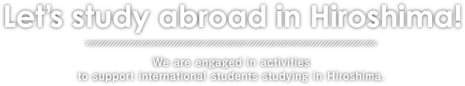 Let’s study abroad in Hiroshima! We are engaged in activities to support international students studying in Hiroshima.