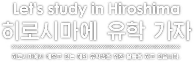 Let's study in Hiroshima　히로시마에 유학 가자　히로시마에서 배우고 있는 해외 유학생을 위한 활동을 하고 있습니다.