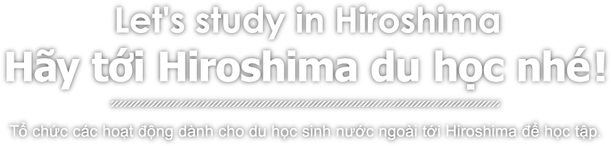 Let's study in Hiroshima　Hãy tới Hiroshima du học nhé!　Tổ chức các hoạt động dành cho du học sinh nước ngoài tới Hiroshima để học tập.